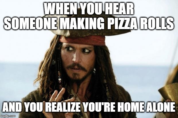 Jack Sparrow Pirate | WHEN YOU HEAR SOMEONE MAKING PIZZA ROLLS; AND YOU REALIZE YOU'RE HOME ALONE | image tagged in jack sparrow pirate | made w/ Imgflip meme maker