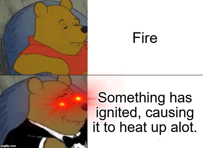Tuxedo Winnie The Pooh Meme | Fire; Something has ignited, causing it to heat up alot. | image tagged in memes,tuxedo winnie the pooh | made w/ Imgflip meme maker
