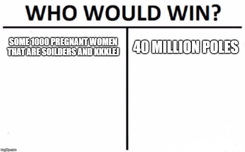 Who Would Win? | SOME 1000 PREGNANT WOMEN THAT ARE SOILDERS AND KKKLEJ; 40 MILLION POLES | image tagged in memes,who would win | made w/ Imgflip meme maker