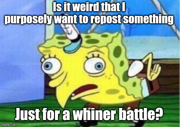 Mocking Spongebob Meme | Is it weird that I purposely want to repost something; Just for a whiner battle? | image tagged in memes,mocking spongebob | made w/ Imgflip meme maker