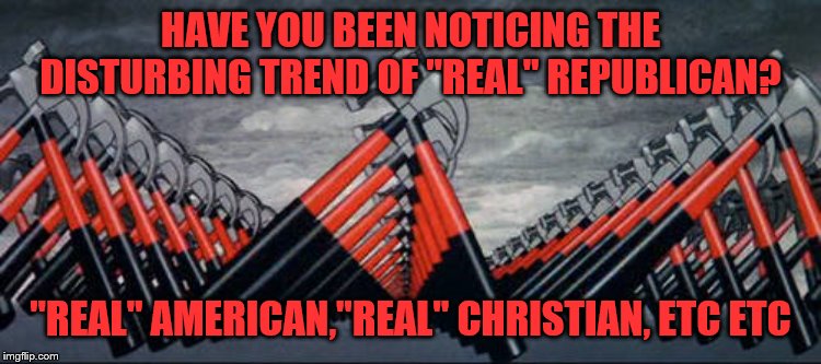 HAVE YOU BEEN NOTICING THE DISTURBING TREND OF "REAL" REPUBLICAN? "REAL" AMERICAN,"REAL" CHRISTIAN, ETC ETC | made w/ Imgflip meme maker