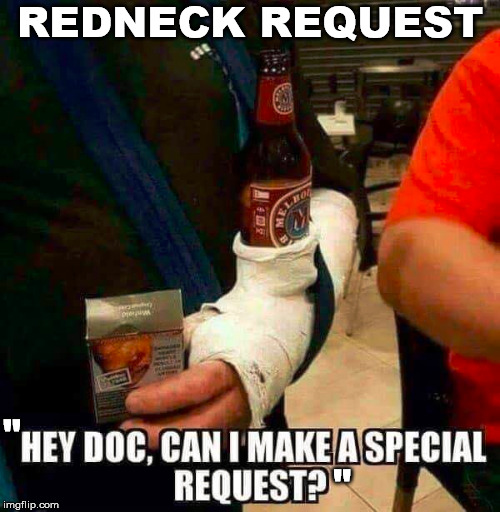I would want that if I broke my arm | REDNECK REQUEST; "                                                                       " | image tagged in redneck | made w/ Imgflip meme maker