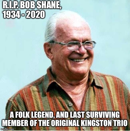 His birthday is today, he would have been 86 | R.I.P. BOB SHANE, 
1934 - 2020; A FOLK LEGEND, AND LAST SURVIVING MEMBER OF THE ORIGINAL KINGSTON TRIO | image tagged in bob shane | made w/ Imgflip meme maker