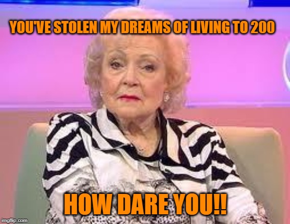 betty white | YOU'VE STOLEN MY DREAMS OF LIVING TO 200; HOW DARE YOU!! | image tagged in betty white,greta thunberg how dare you,arfarf | made w/ Imgflip meme maker