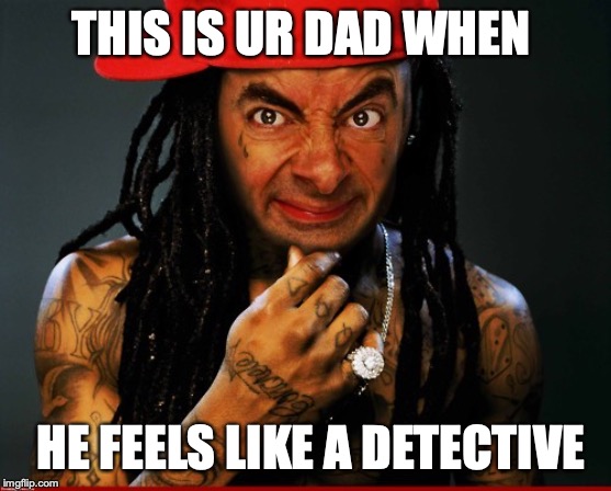 THIS IS UR DAD WHEN; HE FEELS LIKE A DETECTIVE | made w/ Imgflip meme maker