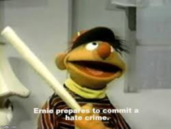 Ernie Prepares to commit a hate crime | image tagged in ernie prepares to commit a hate crime | made w/ Imgflip meme maker