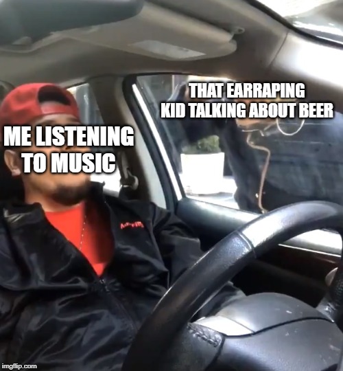 stfu im listening to | THAT EARRAPING KID TALKING ABOUT BEER ME LISTENING TO MUSIC | image tagged in stfu im listening to | made w/ Imgflip meme maker