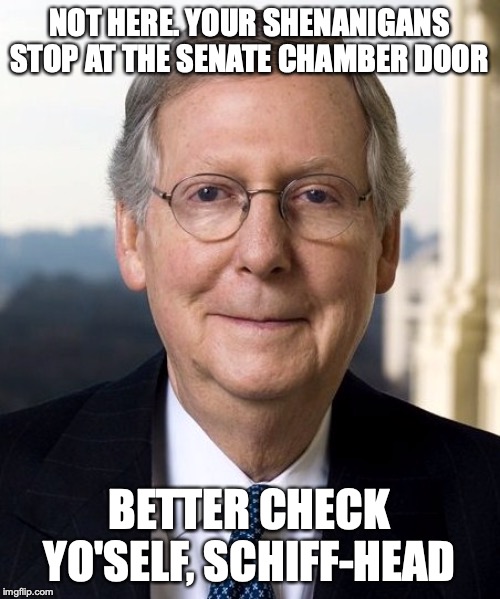 Mitch McConnel | NOT HERE. YOUR SHENANIGANS STOP AT THE SENATE CHAMBER DOOR BETTER CHECK YO'SELF, SCHIFF-HEAD | image tagged in mitch mcconnel | made w/ Imgflip meme maker