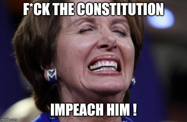 Nancy Pelosi crying or making a wish | F*CK THE CONSTITUTION IMPEACH HIM ! | image tagged in nancy pelosi crying or making a wish | made w/ Imgflip meme maker