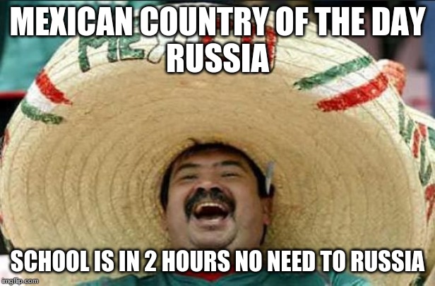 mexican word of the day | MEXICAN COUNTRY OF THE DAY
RUSSIA; SCHOOL IS IN 2 HOURS NO NEED TO RUSSIA | image tagged in mexican word of the day | made w/ Imgflip meme maker