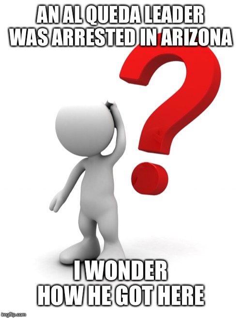 The dims told us that this wouldn’t happen, that terrorists wouldn’t come across the border, nothing to see here | AN AL QUEDA LEADER WAS ARRESTED IN ARIZONA; I WONDER HOW HE GOT HERE | image tagged in i wonder | made w/ Imgflip meme maker