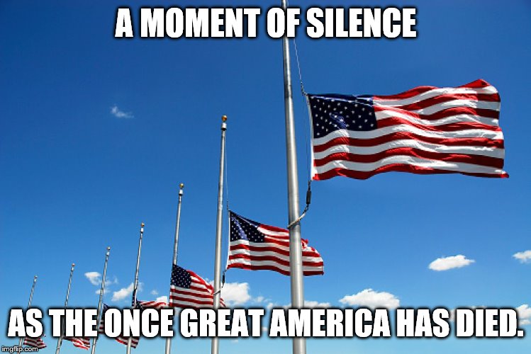 Flag half mast | A MOMENT OF SILENCE; AS THE ONCE GREAT AMERICA HAS DIED. | image tagged in flag half mast | made w/ Imgflip meme maker