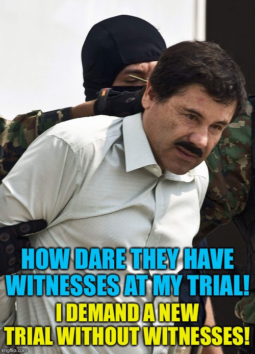 Where we're headed | HOW DARE THEY HAVE WITNESSES AT MY TRIAL! I DEMAND A NEW TRIAL WITHOUT WITNESSES! | image tagged in el chapo | made w/ Imgflip meme maker