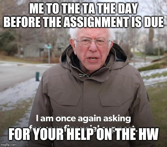 Bernie Financial Support | ME TO THE TA THE DAY BEFORE THE ASSIGNMENT IS DUE; FOR YOUR HELP ON THE HW | image tagged in bernie financial support | made w/ Imgflip meme maker