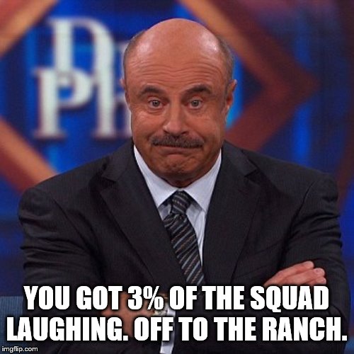 dr. phil analysis | YOU GOT 3% OF THE SQUAD LAUGHING. OFF TO THE RANCH. | image tagged in dr phil analysis | made w/ Imgflip meme maker