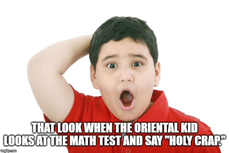 surprised kid | THAT LOOK WHEN THE ORIENTAL KID LOOKS AT THE MATH TEST AND SAY "HOLY CRAP." | image tagged in surprised kid | made w/ Imgflip meme maker