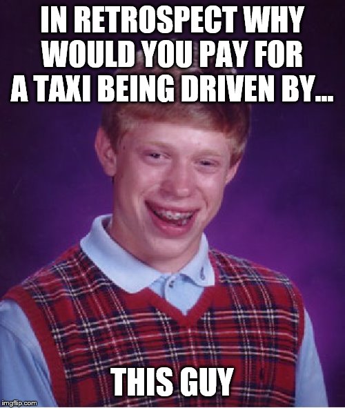 Bad Luck Brian Meme | IN RETROSPECT WHY WOULD YOU PAY FOR A TAXI BEING DRIVEN BY... THIS GUY | image tagged in memes,bad luck brian | made w/ Imgflip meme maker