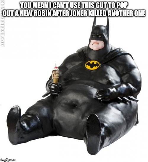 No Batman you can't be a mother. Looks like you will have to kidnap another kid from the orphanage again. | YOU MEAN I CAN'T USE THIS GUT TO POP OUT A NEW ROBIN AFTER JOKER KILLED ANOTHER ONE | image tagged in fat man meme,batman | made w/ Imgflip meme maker