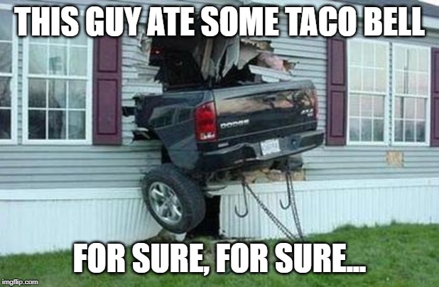 funny car crash | THIS GUY ATE SOME TACO BELL; FOR SURE, FOR SURE... | image tagged in funny car crash | made w/ Imgflip meme maker