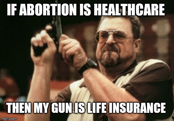 Am I The Only One Around Here Meme | IF ABORTION IS HEALTHCARE; THEN MY GUN IS LIFE INSURANCE | image tagged in memes,am i the only one around here | made w/ Imgflip meme maker