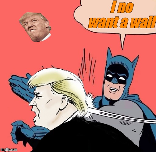 Batman no wants walls | I no want a wall | image tagged in batman slaps trump,trump wall | made w/ Imgflip meme maker