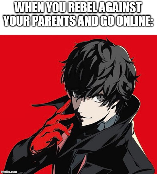 Persona 5 Protagonist | WHEN YOU REBEL AGAINST YOUR PARENTS AND GO ONLINE: | image tagged in persona 5 protagonist | made w/ Imgflip meme maker