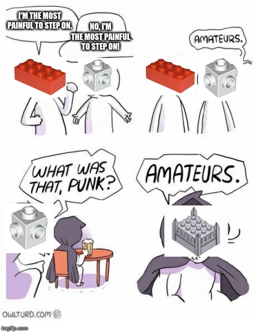 Amateurs | I'M THE MOST PAINFUL TO STEP ON. NO, I'M THE MOST PAINFUL TO STEP ON! | image tagged in amateurs | made w/ Imgflip meme maker