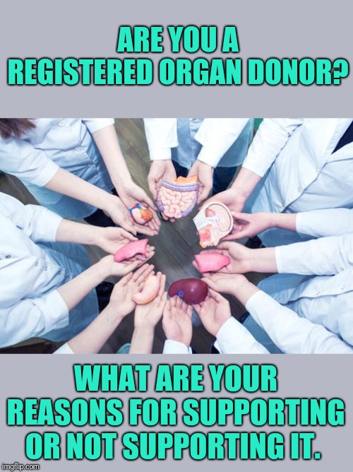 I'm not registered but probably due to misconceptions.  Maybe you guys can help provide some clarity | ARE YOU A REGISTERED ORGAN DONOR? WHAT ARE YOUR REASONS FOR SUPPORTING OR NOT SUPPORTING IT. | image tagged in organ,save,lives | made w/ Imgflip meme maker