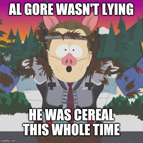 Al Gore ManBearPig South Park | AL GORE WASN'T LYING; HE WAS CEREAL THIS WHOLE TIME | image tagged in al gore manbearpig south park | made w/ Imgflip meme maker