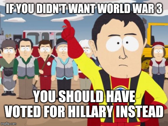 Captain Hindsight | IF YOU DIDN'T WANT WORLD WAR 3; YOU SHOULD HAVE VOTED FOR HILLARY INSTEAD | image tagged in memes,captain hindsight | made w/ Imgflip meme maker