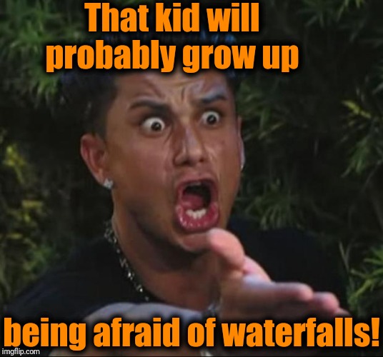 DJ Pauly D Meme | That kid will probably grow up being afraid of waterfalls! | image tagged in memes,dj pauly d | made w/ Imgflip meme maker