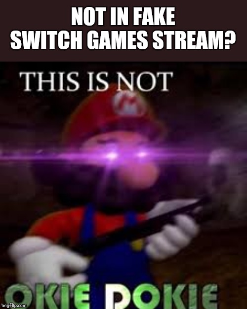 This is not okie dokie | NOT IN FAKE SWITCH GAMES STREAM? | image tagged in this is not okie dokie | made w/ Imgflip meme maker