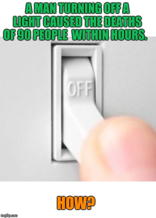 Light switch | A MAN TURNING OFF A LIGHT CAUSED THE DEATHS OF 90 PEOPLE  WITHIN HOURS. HOW? | image tagged in light switch | made w/ Imgflip meme maker