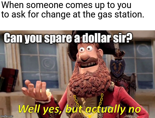 Well Yes, But Actually No | When someone comes up to you to ask for change at the gas station. Can you spare a dollar sir? | image tagged in memes,well yes but actually no | made w/ Imgflip meme maker