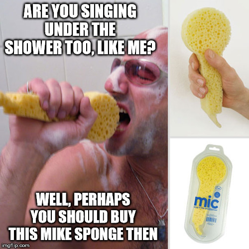 ARE YOU SINGING UNDER THE SHOWER TOO, LIKE ME? WELL, PERHAPS YOU SHOULD BUY THIS MIKE SPONGE THEN | made w/ Imgflip meme maker