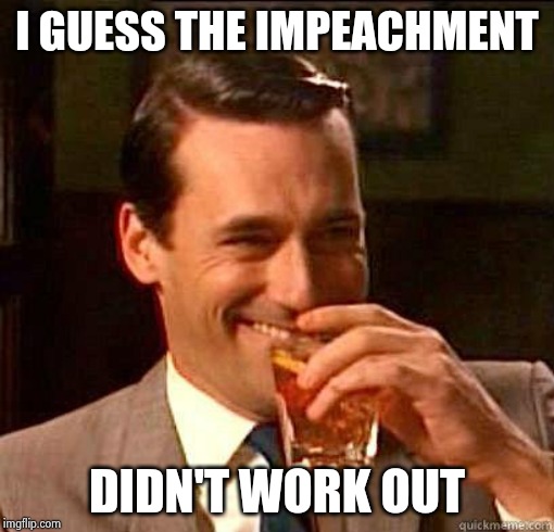 Laughing Don Draper | I GUESS THE IMPEACHMENT DIDN'T WORK OUT | image tagged in laughing don draper | made w/ Imgflip meme maker