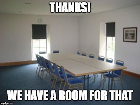 Empty Conference Room | THANKS! WE HAVE A ROOM FOR THAT | image tagged in empty conference room | made w/ Imgflip meme maker