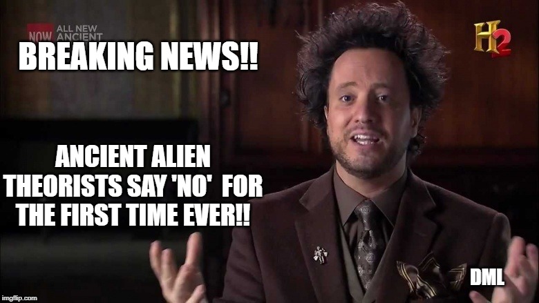 ANCIENT ALIENS |  BREAKING NEWS!! ANCIENT ALIEN THEORISTS SAY 'NO'  FOR THE FIRST TIME EVER!! DML | image tagged in ancient aliens guy | made w/ Imgflip meme maker