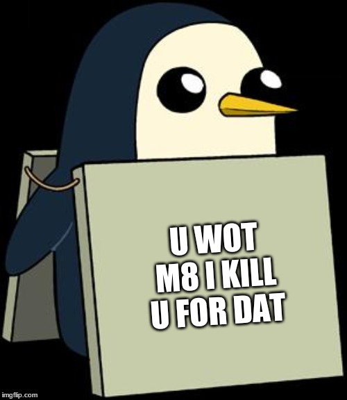 gunther penguin fear this cuteness | U WOT M8 I KILL U FOR DAT | image tagged in gunther penguin fear this cuteness | made w/ Imgflip meme maker