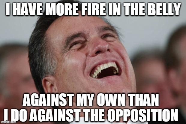 Mitt Romney laughing | I HAVE MORE FIRE IN THE BELLY AGAINST MY OWN THAN I DO AGAINST THE OPPOSITION | image tagged in mitt romney laughing | made w/ Imgflip meme maker