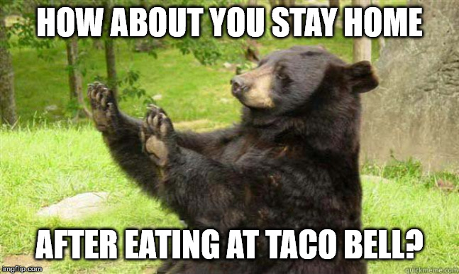 How about no bear | HOW ABOUT YOU STAY HOME AFTER EATING AT TACO BELL? | image tagged in how about no bear | made w/ Imgflip meme maker