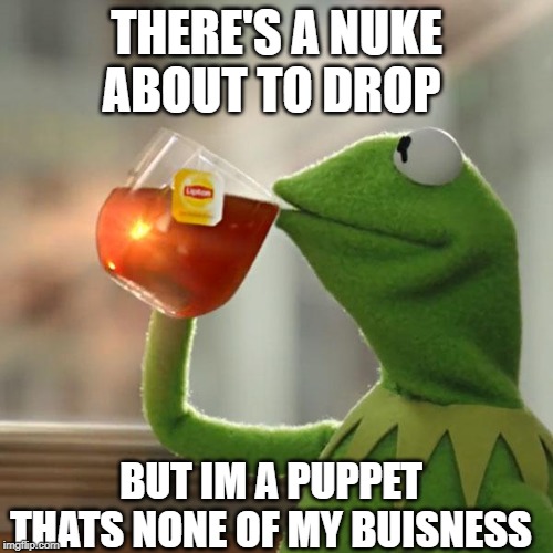 But That's None Of My Business Meme | THERE'S A NUKE ABOUT TO DROP; BUT IM A PUPPET THATS NONE OF MY BUISNESS | image tagged in memes,but thats none of my business,kermit the frog | made w/ Imgflip meme maker