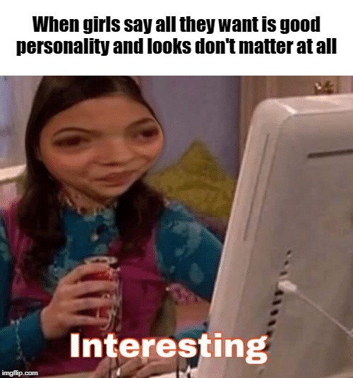 Sure... | When girls say all they want is good personality and looks don't matter at all | image tagged in girls,interesting,looks don't matter | made w/ Imgflip meme maker