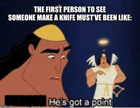 Sorry, but someone had to make this meme. | THE FIRST PERSON TO SEE SOMEONE MAKE A KNIFE MUST’VE BEEN LIKE:; HHHHHH | image tagged in no no he's got a point | made w/ Imgflip meme maker
