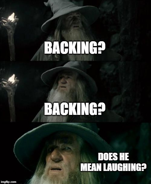 Confused Gandalf Meme | BACKING? BACKING? DOES HE MEAN LAUGHING? | image tagged in memes,confused gandalf | made w/ Imgflip meme maker