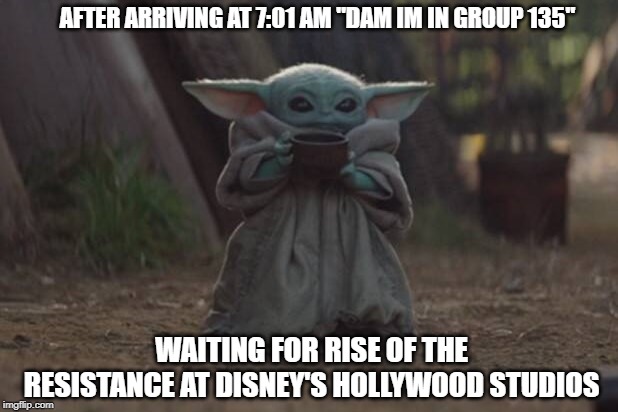 AFTER ARRIVING AT 7:01 AM "DAM IM IN GROUP 135"; WAITING FOR RISE OF THE RESISTANCE AT DISNEY'S HOLLYWOOD STUDIOS | image tagged in disney star wars,baby yoda,disney | made w/ Imgflip meme maker