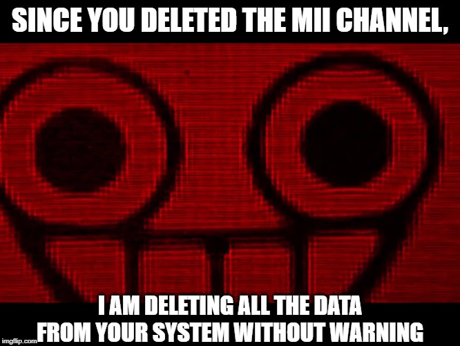 Creepy Mii | SINCE YOU DELETED THE MII CHANNEL, I AM DELETING ALL THE DATA FROM YOUR SYSTEM WITHOUT WARNING | image tagged in creepy mii | made w/ Imgflip meme maker