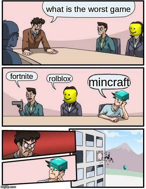 Boardroom Meeting Suggestion Meme | what is the worst game; fortnite; rolblox; mincraft | image tagged in memes,boardroom meeting suggestion | made w/ Imgflip meme maker