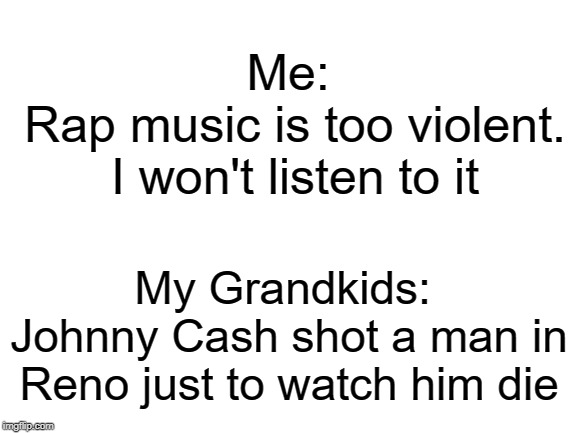 Rap vs Country | Me: 
Rap music is too violent. I won't listen to it; My Grandkids: 
Johnny Cash shot a man in Reno just to watch him die | image tagged in rap music,country music,johnny cash | made w/ Imgflip meme maker