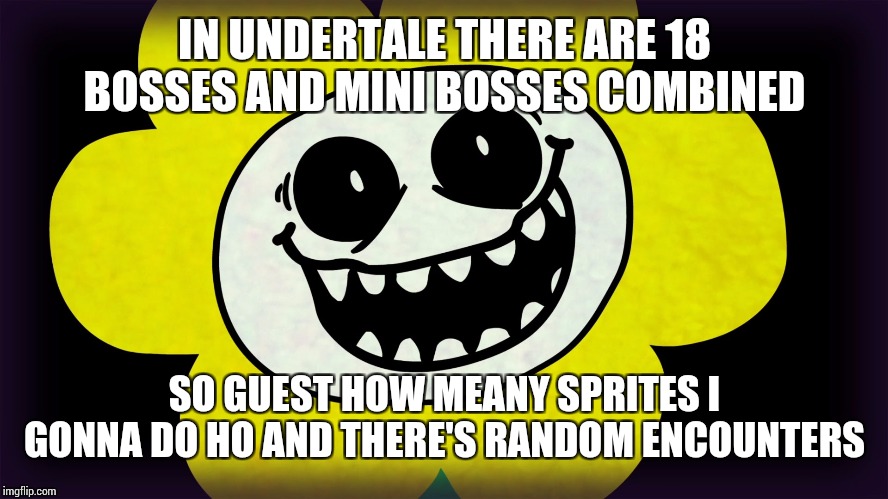 Undertale | IN UNDERTALE THERE ARE 18 BOSSES AND MINI BOSSES COMBINED; SO GUEST HOW MEANY SPRITES I GONNA DO HO AND THERE'S RANDOM ENCOUNTERS | image tagged in undertale | made w/ Imgflip meme maker